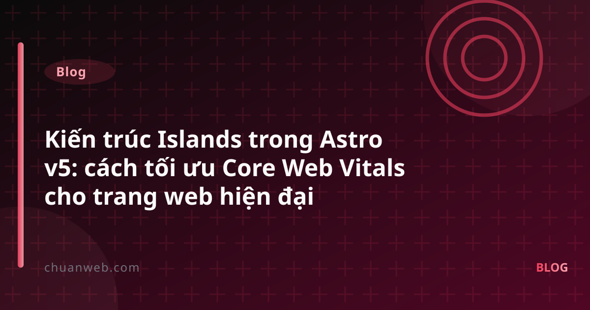 Kiến trúc Islands trong Astro v5: cách tối ưu Core Web Vitals cho trang web hiện đại
